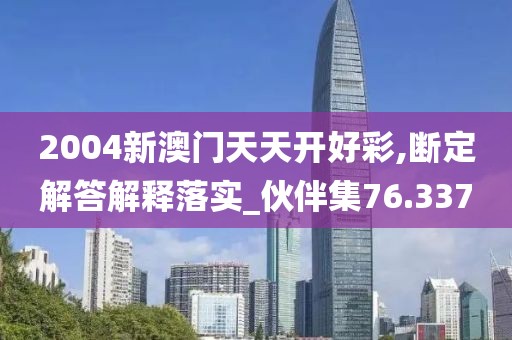 2004新澳门天天开好彩,断定解答解释落实_伙伴集76.337
