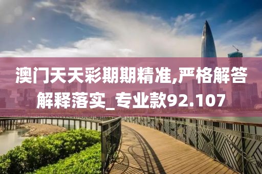 澳门天天彩期期精准,严格解答解释落实_专业款92.107