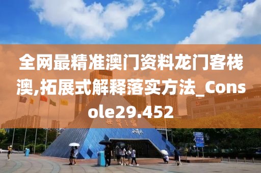 全网最精准澳门资料龙门客栈澳,拓展式解释落实方法_Console29.452