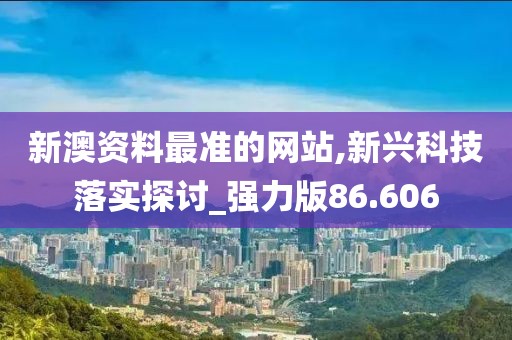 新澳资料最准的网站,新兴科技落实探讨_强力版86.606