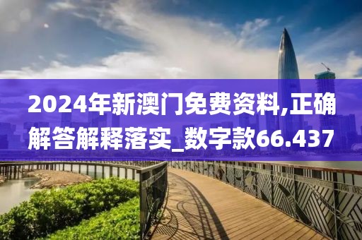 2024年新澳门免费资料,正确解答解释落实_数字款66.437