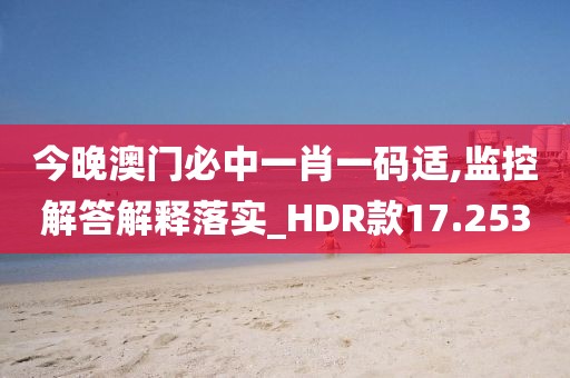 今晚澳门必中一肖一码适,监控解答解释落实_HDR款17.253