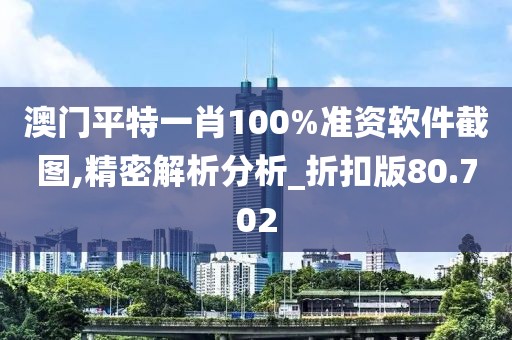 澳门平特一肖100%准资软件截图,精密解析分析_折扣版80.702