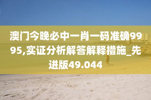 澳门今晚必中一肖一码准确9995,实证分析解答解释措施_先进版49.044