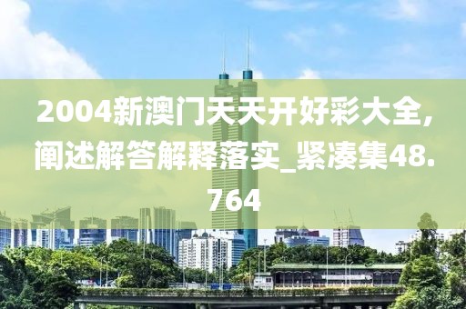 2004新澳门天天开好彩大全,阐述解答解释落实_紧凑集48.764