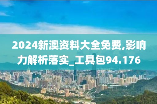2024新澳资料大全免费,影响力解析落实_工具包94.176