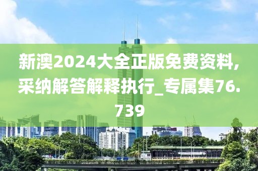 新澳2024大全正版免费资料,采纳解答解释执行_专属集76.739