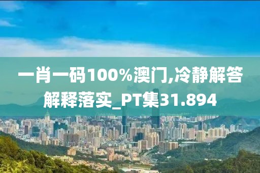 一肖一码100%澳门,冷静解答解释落实_PT集31.894