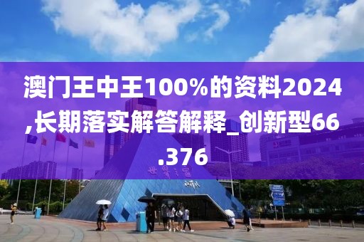澳门王中王100%的资料2024,长期落实解答解释_创新型66.376