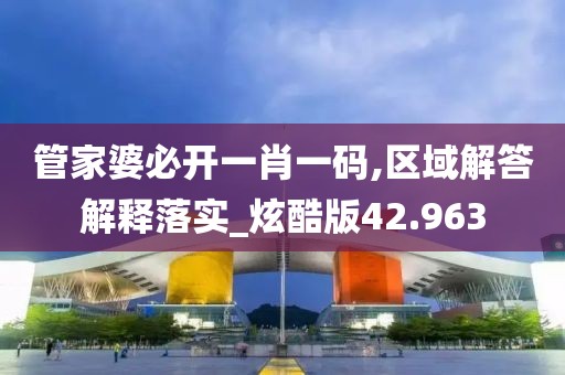 管家婆必开一肖一码,区域解答解释落实_炫酷版42.963