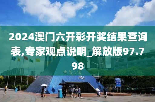 2024澳门六开彩开奖结果查询表,专家观点说明_解放版97.798