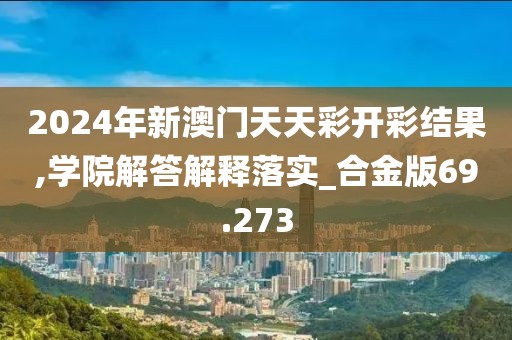 2024年新澳门天天彩开彩结果,学院解答解释落实_合金版69.273