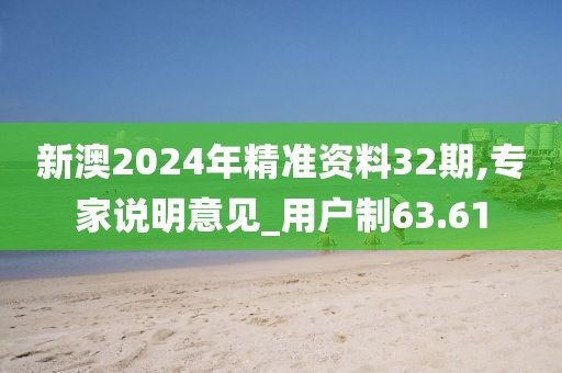 新澳2024年精准资料32期,专家说明意见_用户制63.61