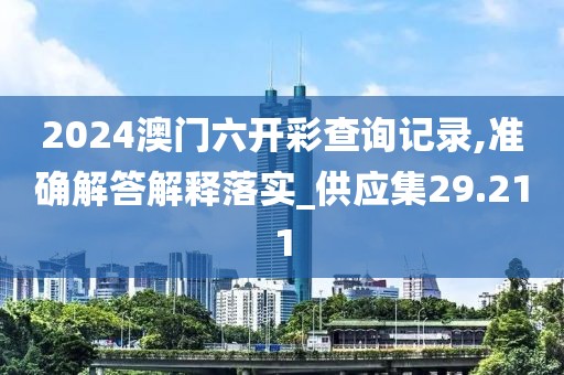 2024澳门六开彩查询记录,准确解答解释落实_供应集29.211