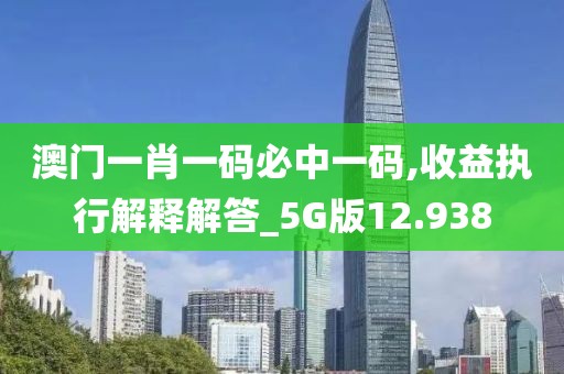 澳门一肖一码必中一码,收益执行解释解答_5G版12.938