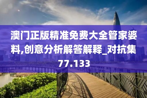 澳门正版精准免费大全管家婆料,创意分析解答解释_对抗集77.133