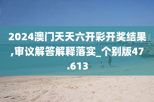 2024澳门天天六开彩开奖结果,审议解答解释落实_个别版47.613