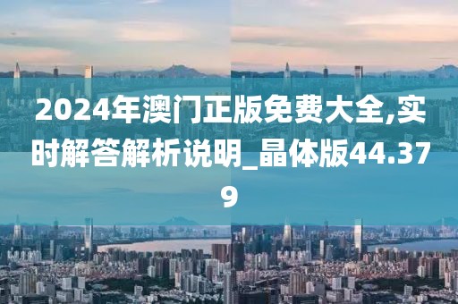 2024年澳门正版免费大全,实时解答解析说明_晶体版44.379