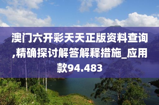 澳门六开彩天天正版资料查询,精确探讨解答解释措施_应用款94.483