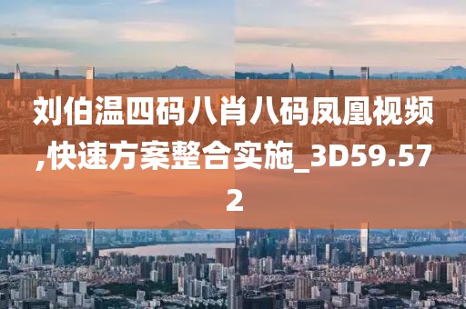 刘伯温四码八肖八码凤凰视频,快速方案整合实施_3D59.572