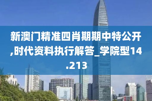 新澳门精准四肖期期中特公开,时代资料执行解答_学院型14.213
