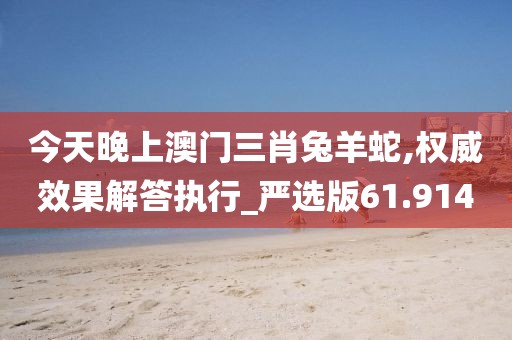 今天晚上澳门三肖兔羊蛇,权威效果解答执行_严选版61.914