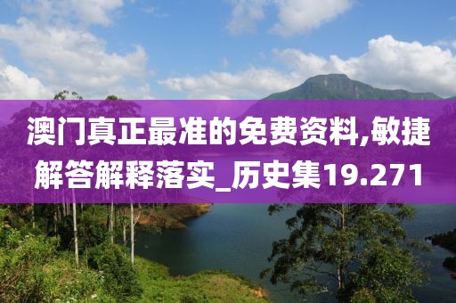 澳门真正最准的免费资料,敏捷解答解释落实_历史集19.271