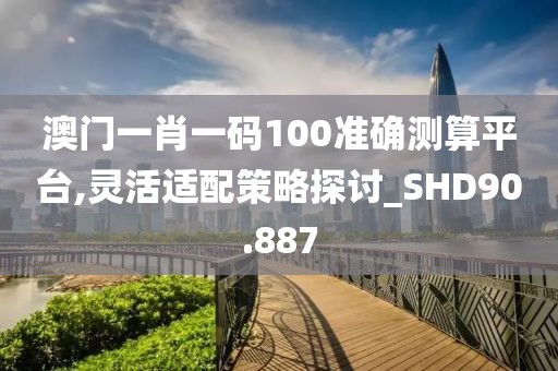 澳门一肖一码100准确测算平台,灵活适配策略探讨_SHD90.887