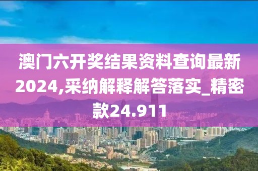 澳门六开奖结果资料查询最新2024,采纳解释解答落实_精密款24.911