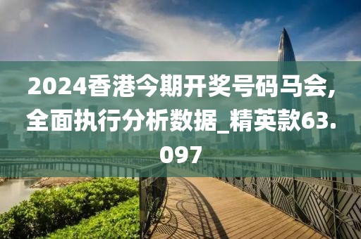 2024香港今期开奖号码马会,全面执行分析数据_精英款63.097
