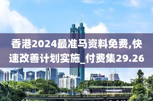 香港2024最准马资料免费,快速改善计划实施_付费集29.26