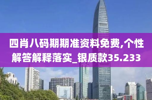 四肖八码期期准资料免费,个性解答解释落实_银质款35.233