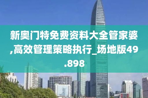 新奥门特免费资料大全管家婆,高效管理策略执行_场地版49.898