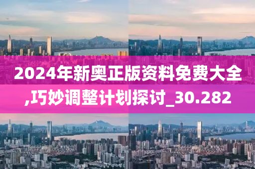 2024年新奥正版资料免费大全,巧妙调整计划探讨_30.282