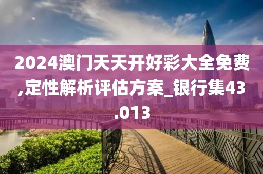 2024澳门天天开好彩大全免费,定性解析评估方案_银行集43.013
