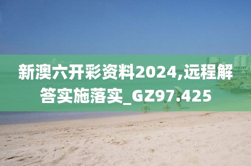 新澳六开彩资料2024,远程解答实施落实_GZ97.425