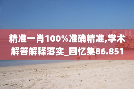 精准一肖100%准确精准,学术解答解释落实_回忆集86.851