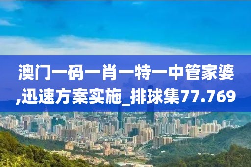 澳门一码一肖一特一中管家婆,迅速方案实施_排球集77.769