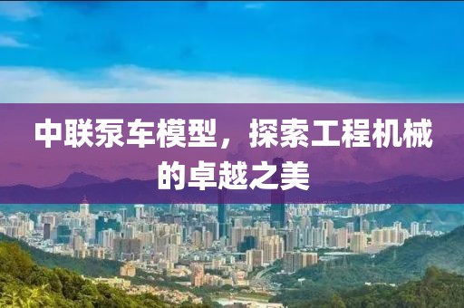 中联泵车模型，探索工程机械的卓越之美