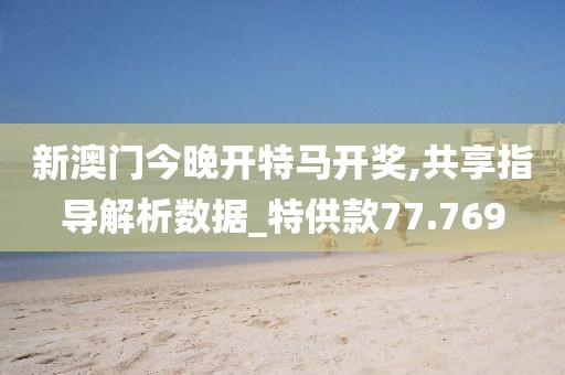 新澳门今晚开特马开奖,共享指导解析数据_特供款77.769