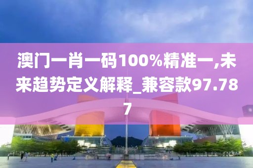 澳门一肖一码100%精准一,未来趋势定义解释_兼容款97.787