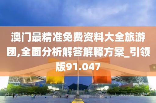 澳门最精准免费资料大全旅游团,全面分析解答解释方案_引领版91.047