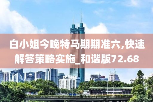 白小姐今晚特马期期准六,快速解答策略实施_和谐版72.68