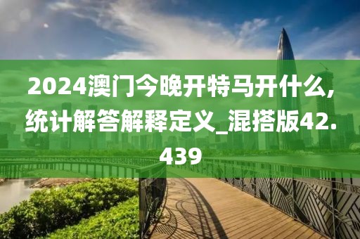 2024澳门今晚开特马开什么,统计解答解释定义_混搭版42.439