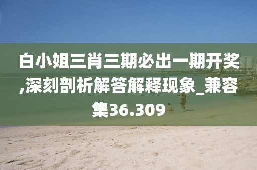 白小姐三肖三期必出一期开奖,深刻剖析解答解释现象_兼容集36.309