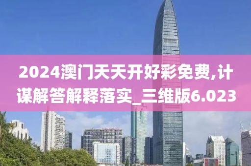 2024澳门天天开好彩免费,计谋解答解释落实_三维版6.023