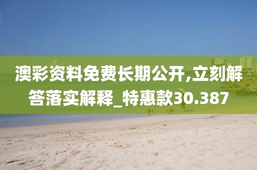 澳彩资料免费长期公开,立刻解答落实解释_特惠款30.387
