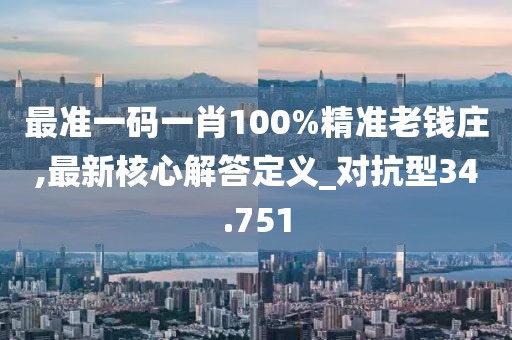 最准一码一肖100%精准老钱庄,最新核心解答定义_对抗型34.751