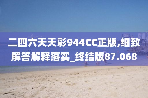 二四六天天彩944CC正版,细致解答解释落实_终结版87.068