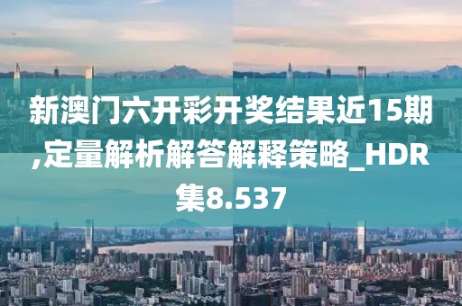 新澳门六开彩开奖结果近15期,定量解析解答解释策略_HDR集8.537